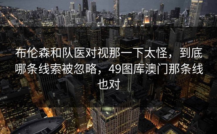 布伦森和队医对视那一下太怪，到底哪条线索被忽略，49图库澳门那条线也对