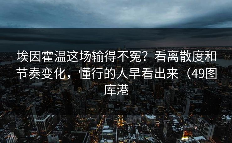 埃因霍温这场输得不冤？看离散度和节奏变化，懂行的人早看出来（49图库港
