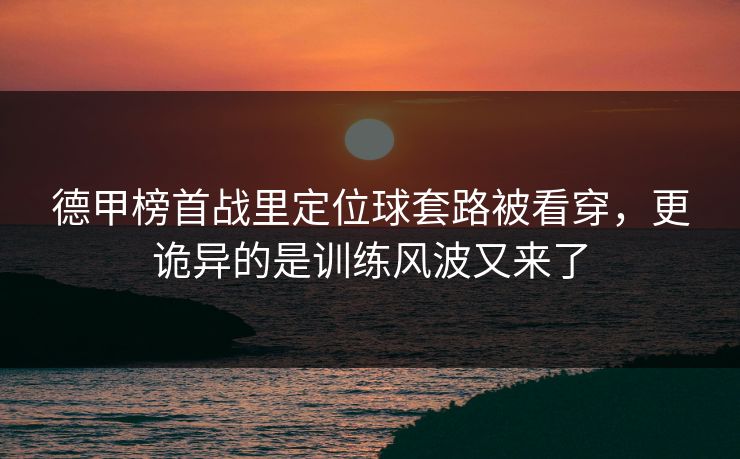 德甲榜首战里定位球套路被看穿，更诡异的是训练风波又来了