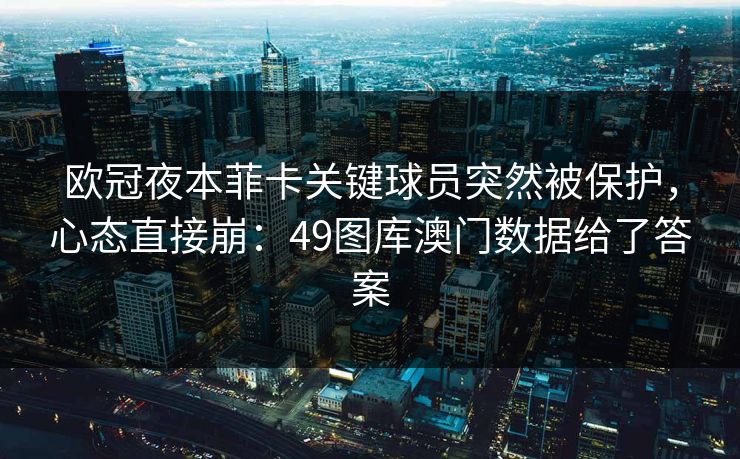 欧冠夜本菲卡关键球员突然被保护，心态直接崩：49图库澳门数据给了答案