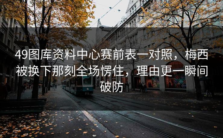 49图库资料中心赛前表一对照，梅西被换下那刻全场愣住，理由更一瞬间破防