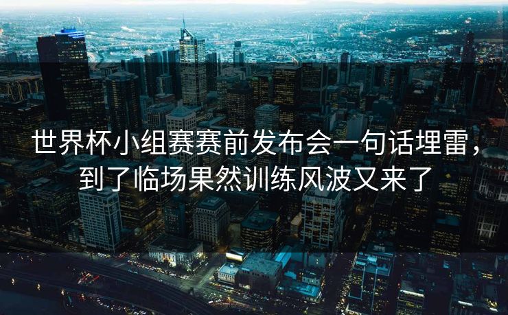 世界杯小组赛赛前发布会一句话埋雷,到了临场果然训练风波又来了 世界杯小组赛赛前发布会一句话埋雷,到了临场果然训练风波又来了