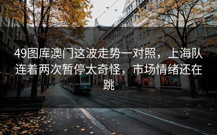 49图库澳门这波走势一对照,上海队连着两次暂停太奇怪,市场情绪还在跳 49图库澳门这波走势一对照,上海队连着两次暂停太奇怪,市场情绪还在跳