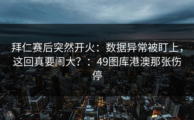 拜仁赛后突然开火:数据异常被盯上,这回真要闹大?:49图库港澳那张伤停 拜仁赛后突然开火:数据异常被盯上,这回真要闹大?:49图库港澳那张伤停