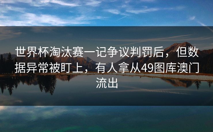 世界杯淘汰赛一记争议判罚后,但数据异常被盯上,有人拿从49图库澳门流出 世界杯淘汰赛一记争议判罚后,但数据异常被盯上,有人拿从49图库澳门流出