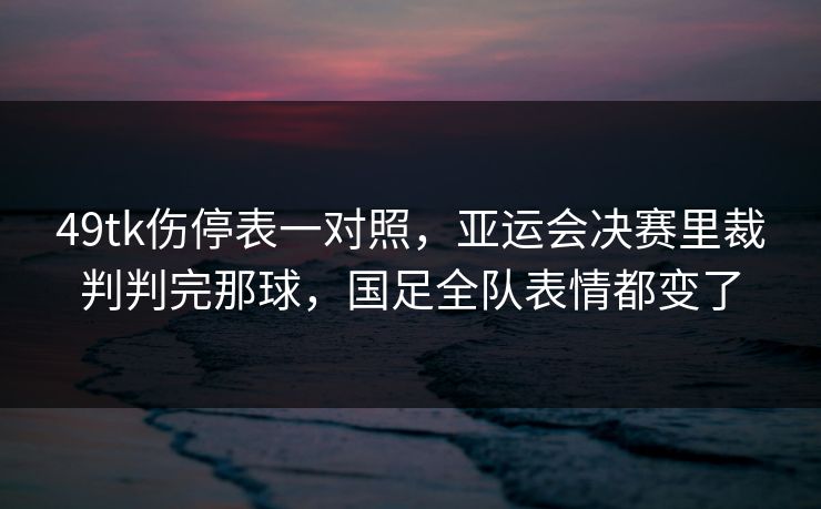 49tk伤停表一对照,亚运会决赛里裁判判完那球,国足全队表情都变了 49tk伤停表一对照,亚运会决赛里裁判判完那球,国足全队表情都变了
