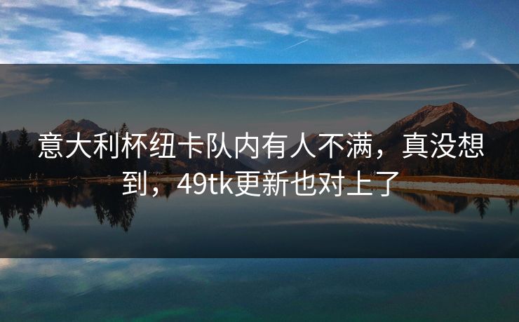 意大利杯纽卡队内有人不满,真没想到,49tk更新也对上了 意大利杯纽卡队内有人不满,真没想到,49tk更新也对上了
