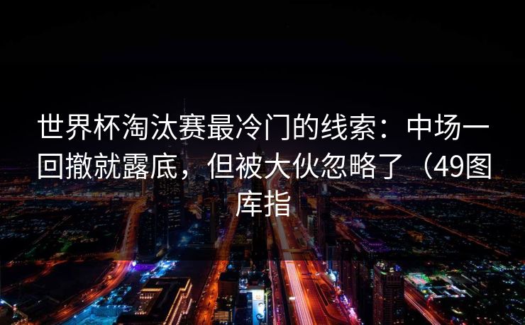 世界杯淘汰赛最冷门的线索:中场一回撤就露底,但被大伙忽略了(49图库指 世界杯淘汰赛最冷门的线索:中场一回撤就露底,但被大伙忽略了(49图库指