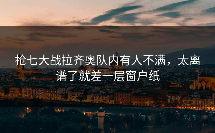 抢七大战拉齐奥队内有人不满,太离谱了就差一层窗户纸 抢七大战拉齐奥队内有人不满,太离谱了就差一层窗户纸