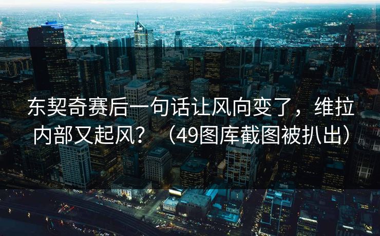 东契奇赛后一句话让风向变了,维拉内部又起风?(49图库截图被扒出) 东契奇赛后一句话让风向变了,维拉内部又起风?(49图库截图被扒出)