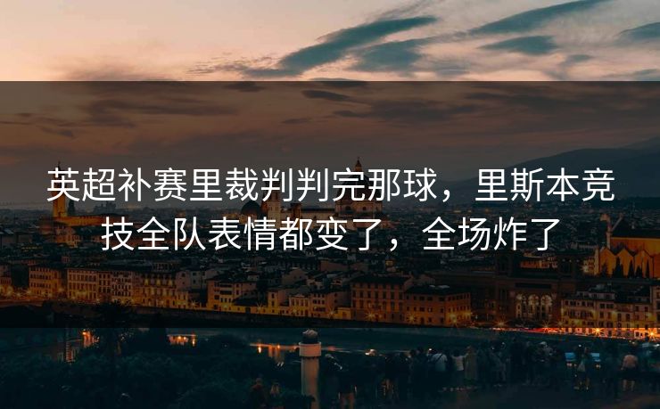 英超补赛里裁判判完那球,里斯本竞技全队表情都变了,全场炸了 英超补赛里裁判判完那球,里斯本竞技全队表情都变了,全场炸了