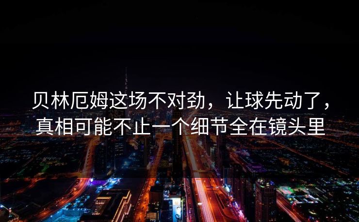 贝林厄姆这场不对劲,让球先动了,真相可能不止一个细节全在镜头里 贝林厄姆这场不对劲,让球先动了,真相可能不止一个细节全在镜头里