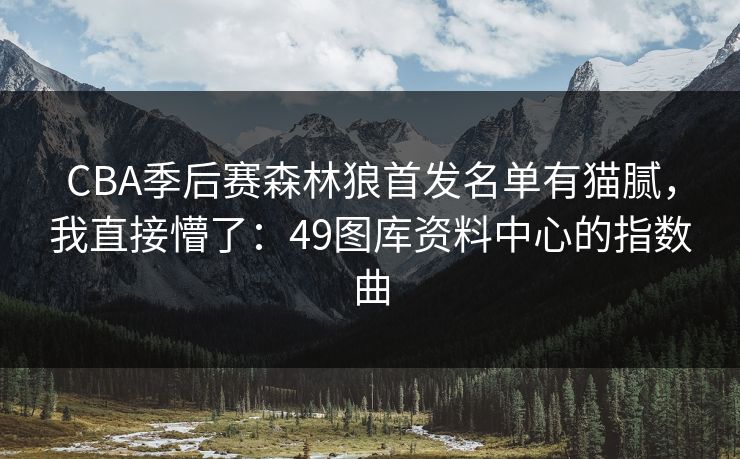 CBA季后赛森林狼首发名单有猫腻,我直接懵了:49图库资料中心的指数曲 CBA季后赛森林狼首发名单有猫腻,我直接懵了:49图库资料中心的指数曲