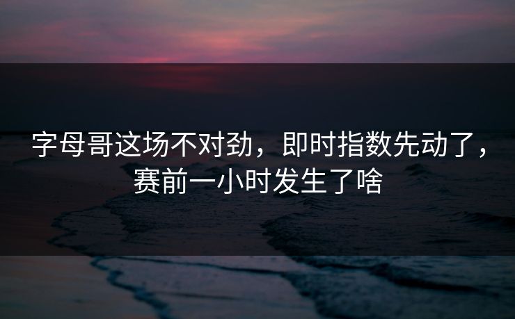 字母哥这场不对劲，即时指数先动了，赛前一小时发生了啥
