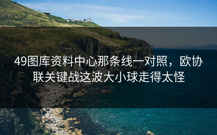 49图库资料中心那条线一对照,欧协联关键战这波大小球走得太怪 49图库资料中心那条线一对照,欧协联关键战这波大小球走得太怪