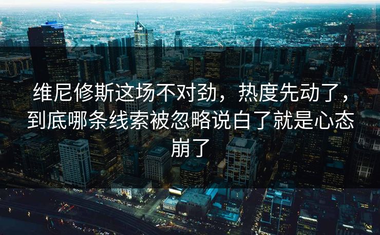 维尼修斯这场不对劲，热度先动了，到底哪条线索被忽略说白了就是心态崩了