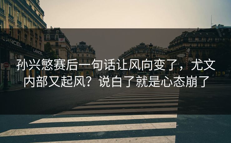孙兴慜赛后一句话让风向变了,尤文内部又起风?说白了就是心态崩了 孙兴慜赛后一句话让风向变了,尤文内部又起风?说白了就是心态崩了