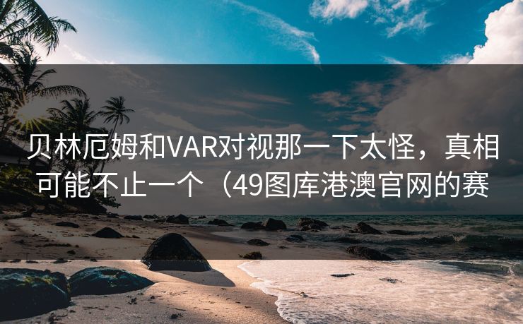贝林厄姆和VAR对视那一下太怪,真相可能不止一个(49图库港澳官网的赛 贝林厄姆和VAR对视那一下太怪,真相可能不止一个(49图库港澳官网的赛