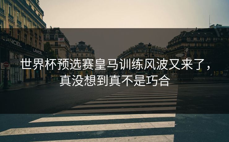世界杯预选赛皇马训练风波又来了,真没想到真不是巧合 世界杯预选赛皇马训练风波又来了,真没想到真不是巧合