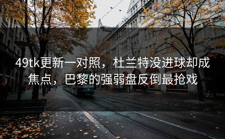 49tk更新一对照，杜兰特没进球却成焦点，巴黎的强弱盘反倒最抢戏