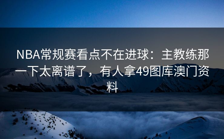 NBA常规赛看点不在进球：主教练那一下太离谱了，有人拿49图库澳门资料