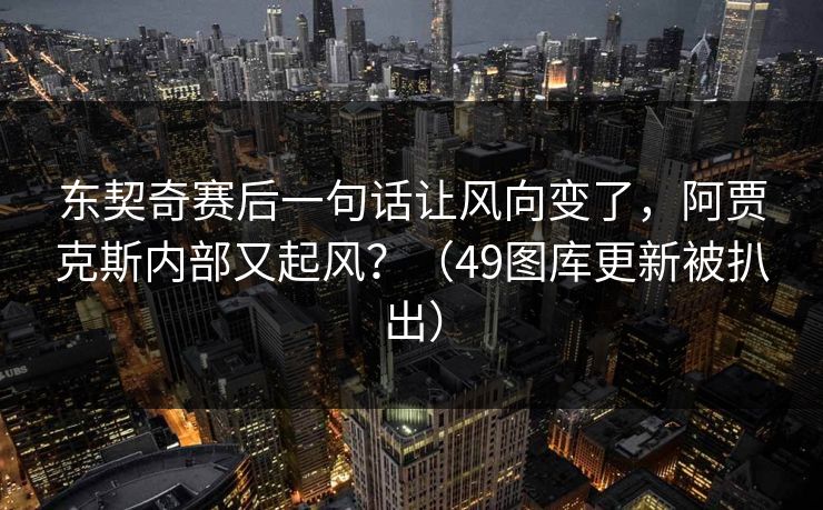东契奇赛后一句话让风向变了，阿贾克斯内部又起风？（49图库更新被扒出）