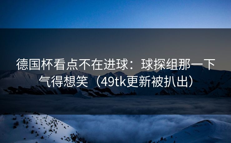 德国杯看点不在进球：球探组那一下气得想笑（49tk更新被扒出）