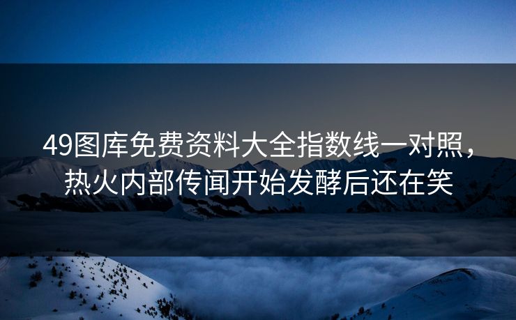 49图库免费资料大全指数线一对照，热火内部传闻开始发酵后还在笑