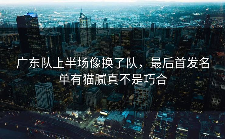 广东队上半场像换了队，最后首发名单有猫腻真不是巧合