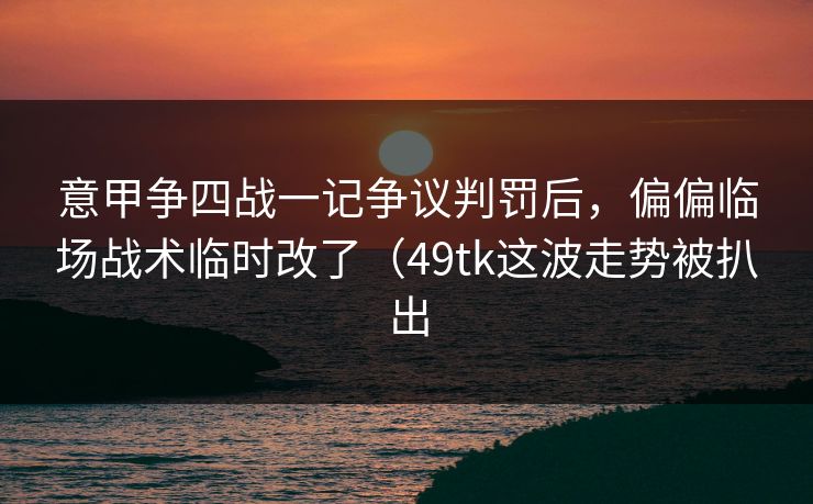 意甲争四战一记争议判罚后，偏偏临场战术临时改了（49tk这波走势被扒出