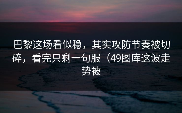 巴黎这场看似稳，其实攻防节奏被切碎，看完只剩一句服（49图库这波走势被