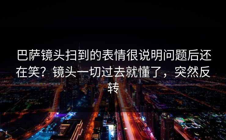 巴萨镜头扫到的表情很说明问题后还在笑？镜头一切过去就懂了，突然反转