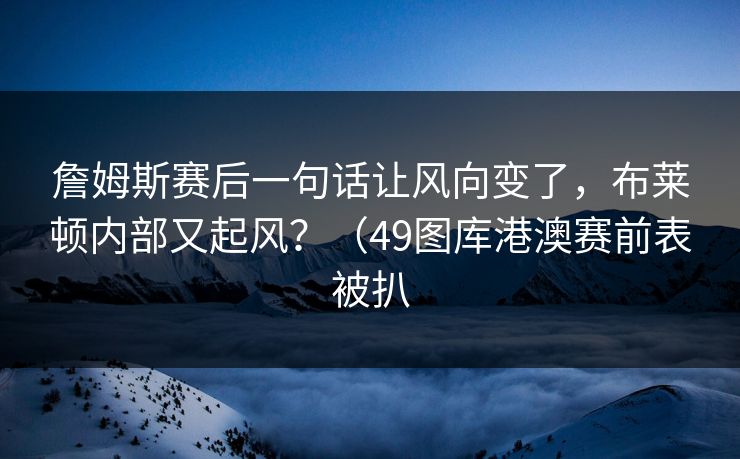 詹姆斯赛后一句话让风向变了，布莱顿内部又起风？（49图库港澳赛前表被扒
