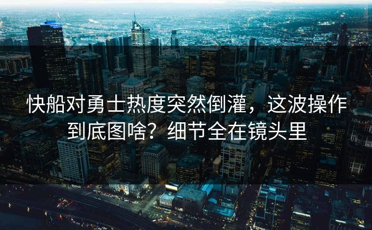 快船对勇士热度突然倒灌,这波操作到底图啥?细节全在镜头里 快船对勇士热度突然倒灌,这波操作到底图啥?细节全在镜头里