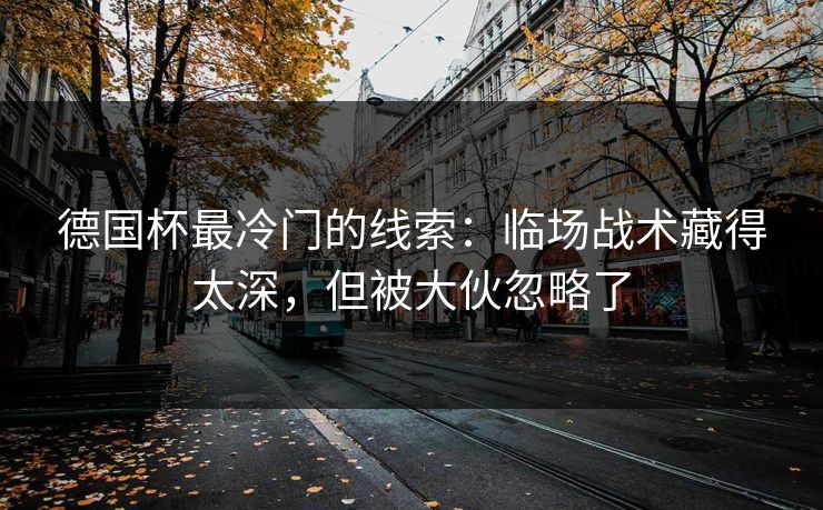 德国杯最冷门的线索：临场战术藏得太深，但被大伙忽略了