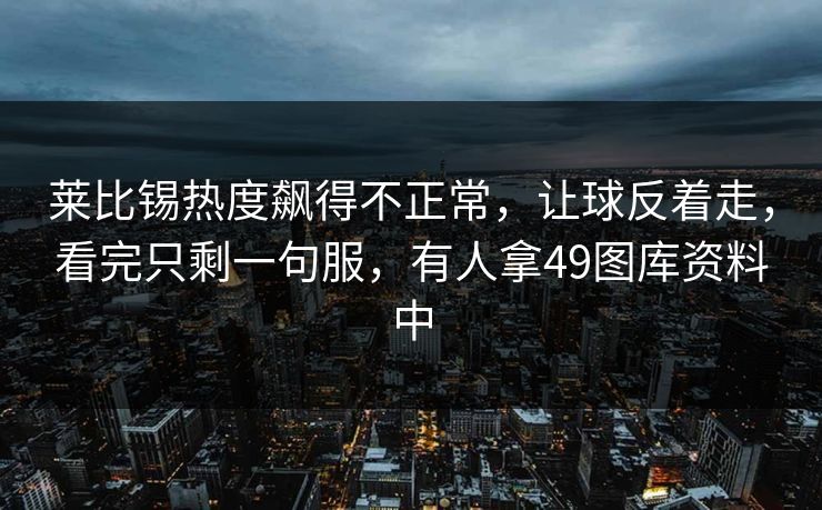 莱比锡热度飙得不正常，让球反着走，看完只剩一句服，有人拿49图库资料中
