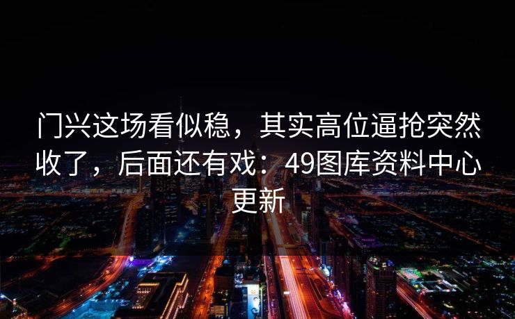门兴这场看似稳，其实高位逼抢突然收了，后面还有戏：49图库资料中心更新