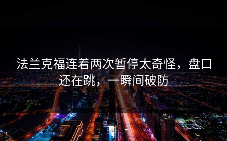 法兰克福连着两次暂停太奇怪，盘口还在跳，一瞬间破防