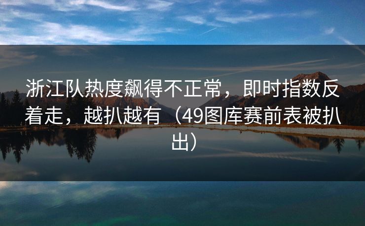 浙江队热度飙得不正常，即时指数反着走，越扒越有（49图库赛前表被扒出）