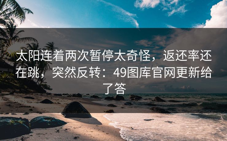 太阳连着两次暂停太奇怪，返还率还在跳，突然反转：49图库官网更新给了答