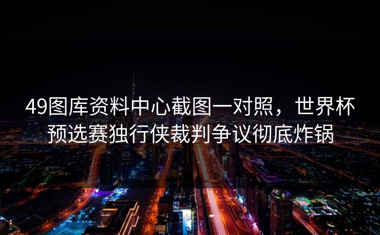 49图库资料中心截图一对照，世界杯预选赛独行侠裁判争议彻底炸锅
