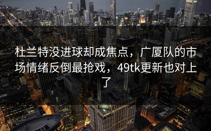 杜兰特没进球却成焦点，广厦队的市场情绪反倒最抢戏，49tk更新也对上了