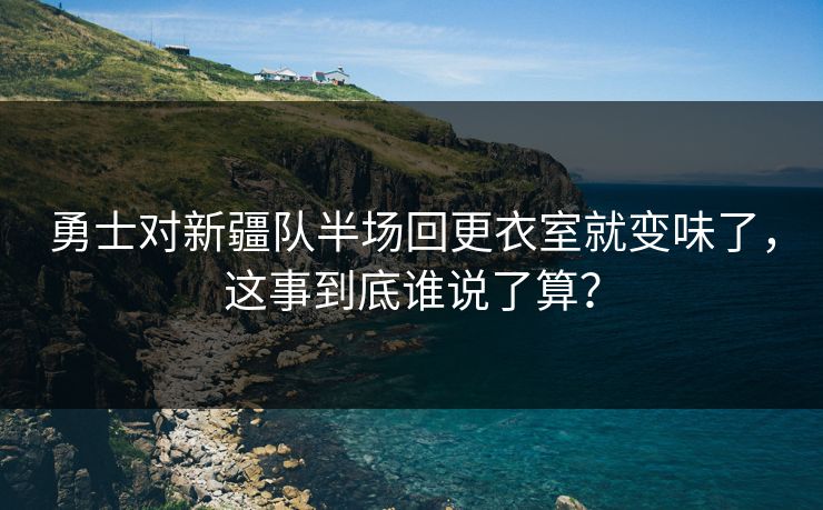 勇士对新疆队半场回更衣室就变味了，这事到底谁说了算？