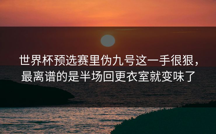 世界杯预选赛里伪九号这一手很狠，最离谱的是半场回更衣室就变味了