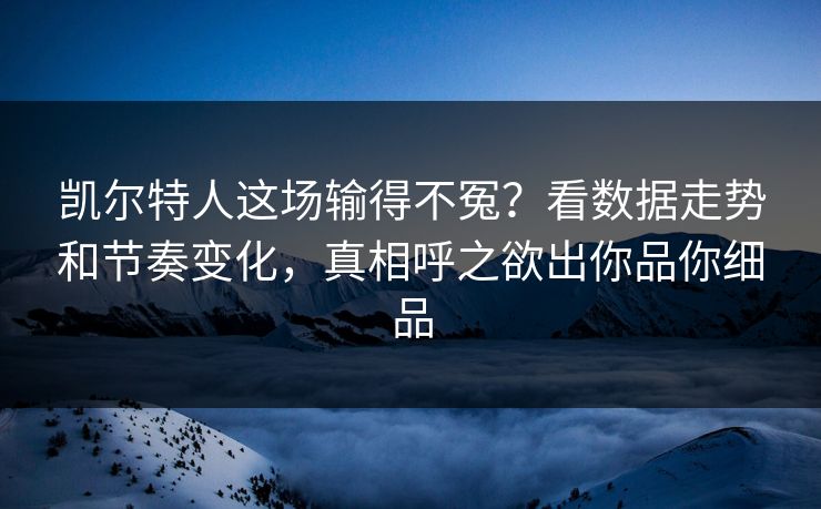 凯尔特人这场输得不冤？看数据走势和节奏变化，真相呼之欲出你品你细品