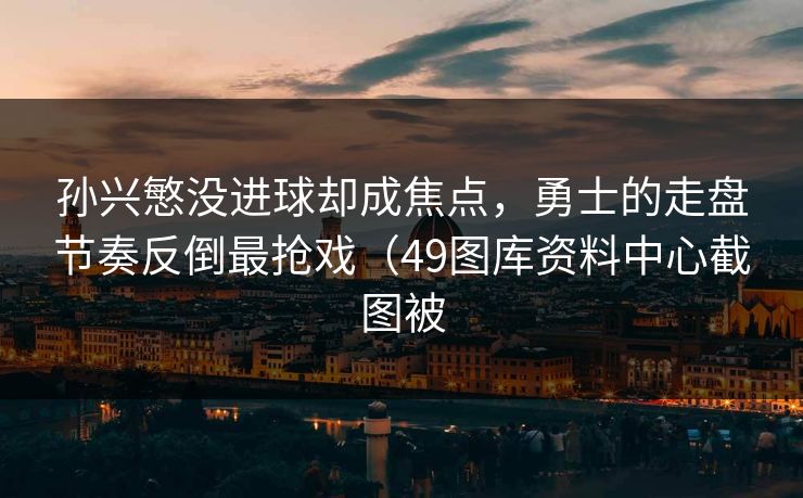 孙兴慜没进球却成焦点，勇士的走盘节奏反倒最抢戏（49图库资料中心截图被