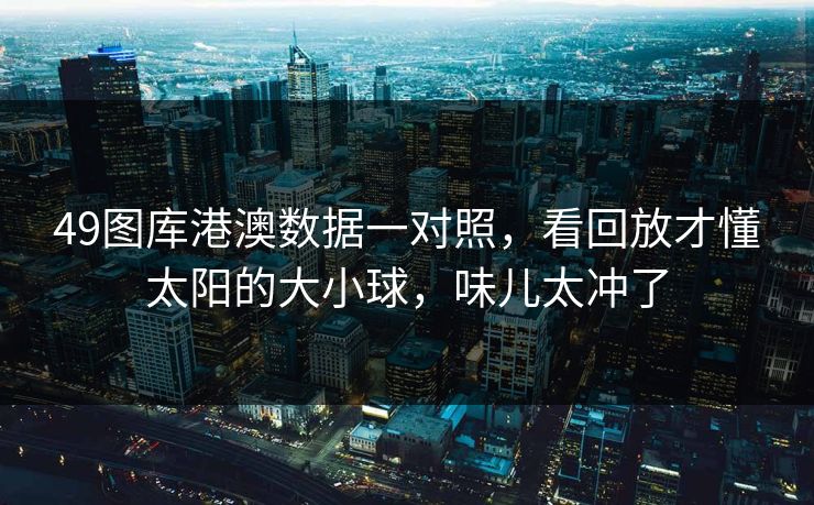 49图库港澳数据一对照，看回放才懂太阳的大小球，味儿太冲了