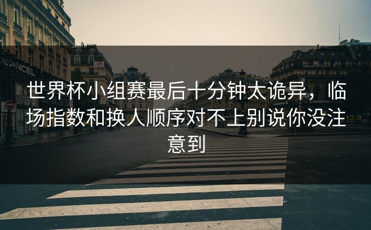 世界杯小组赛最后十分钟太诡异，临场指数和换人顺序对不上别说你没注意到