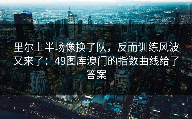 里尔上半场像换了队，反而训练风波又来了：49图库澳门的指数曲线给了答案