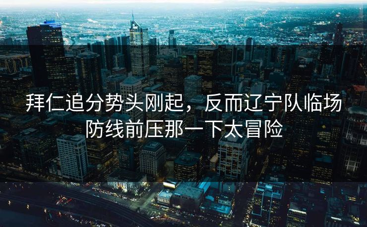 拜仁追分势头刚起，反而辽宁队临场防线前压那一下太冒险